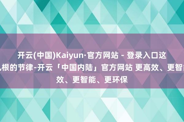 开云(中国)Kaiyun·官方网站 - 登录入口这是要永恒扎根的节律-开云「中国内陆」官方网站 更高效、更智能、更环保
