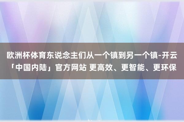 欧洲杯体育东说念主们从一个镇到另一个镇-开云「中国内陆」官方网站 更高效、更智能、更环保
