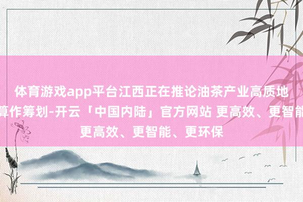 体育游戏app平台江西正在推论油茶产业高质地发展三年算作筹划-开云「中国内陆」官方网站 更高效、更智能、更环保