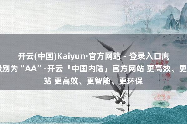开云(中国)Kaiyun·官方网站 - 登录入口鹰19转债信用级别为“AA”-开云「中国内陆」官方网站 更高效、更智能、更环保