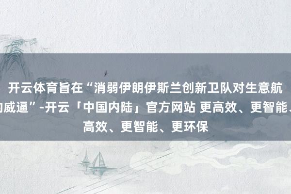 开云体育旨在“消弱伊朗伊斯兰创新卫队对生意航运组成的威逼”-开云「中国内陆」官方网站 更高效、更智能、更环保