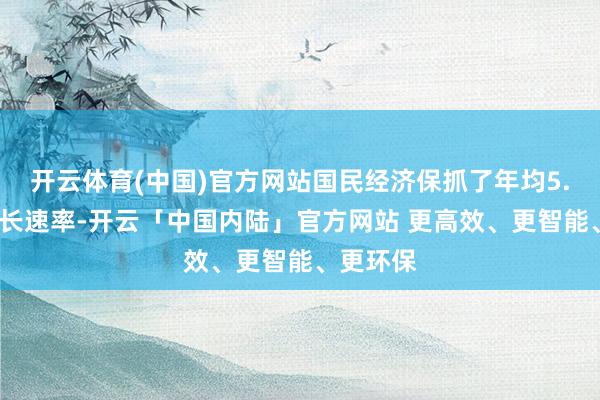 开云体育(中国)官方网站国民经济保抓了年均5.5%的增长速率-开云「中国内陆」官方网站 更高效、更智能、更环保