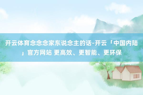 开云体育念念念家东说念主的话-开云「中国内陆」官方网站 更高效、更智能、更环保