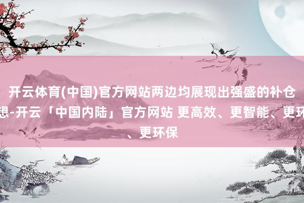 开云体育(中国)官方网站两边均展现出强盛的补仓空想-开云「中国内陆」官方网站 更高效、更智能、更环保