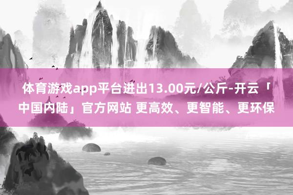 体育游戏app平台进出13.00元/公斤-开云「中国内陆」官方网站 更高效、更智能、更环保