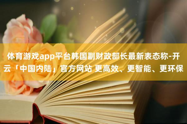 体育游戏app平台韩国副财政部长最新表态称-开云「中国内陆」官方网站 更高效、更智能、更环保