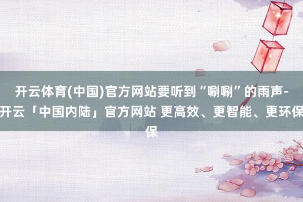 开云体育(中国)官方网站要听到“唰唰”的雨声-开云「中国内陆」官方网站 更高效、更智能、更环保