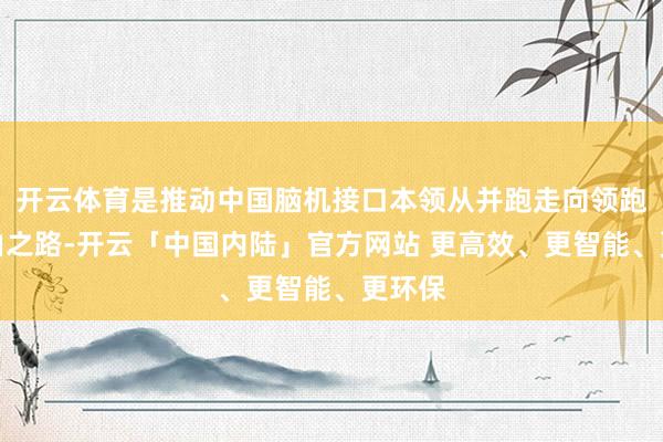 开云体育是推动中国脑机接口本领从并跑走向领跑的必由之路-开云「中国内陆」官方网站 更高效、更智能、更环保