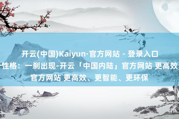 开云(中国)Kaiyun·官方网站 - 登录入口这些证实常有两个性格：一刹出现-开云「中国内陆」官方网站 更高效、更智能、更环保