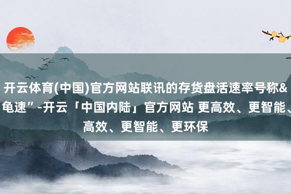 开云体育(中国)官方网站联讯的存货盘活速率号称“龟速”-开云「中国内陆」官方网站 更高效、更智能、更环保