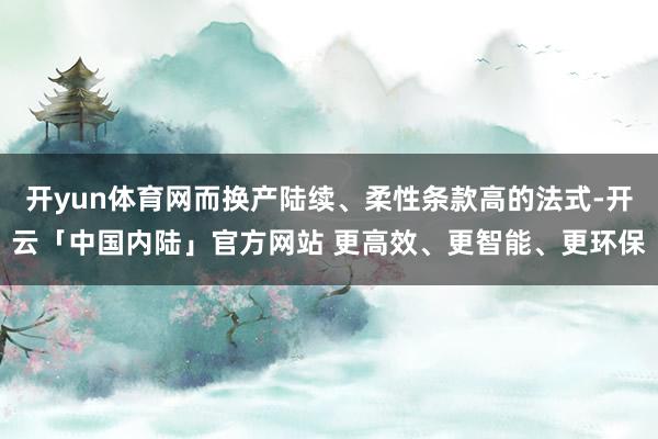 开yun体育网而换产陆续、柔性条款高的法式-开云「中国内陆」官方网站 更高效、更智能、更环保