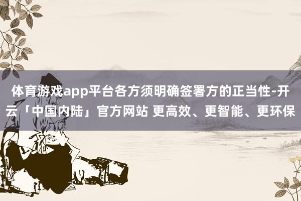 体育游戏app平台各方须明确签署方的正当性-开云「中国内陆」官方网站 更高效、更智能、更环保