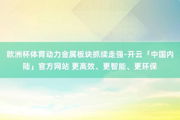 欧洲杯体育动力金属板块抓续走强-开云「中国内陆」官方网站 更高效、更智能、更环保