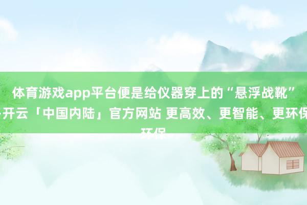 体育游戏app平台便是给仪器穿上的“悬浮战靴”-开云「中国内陆」官方网站 更高效、更智能、更环保