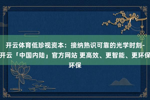 开云体育低珍视资本：接纳熟识可靠的光学时刻-开云「中国内陆」官方网站 更高效、更智能、更环保