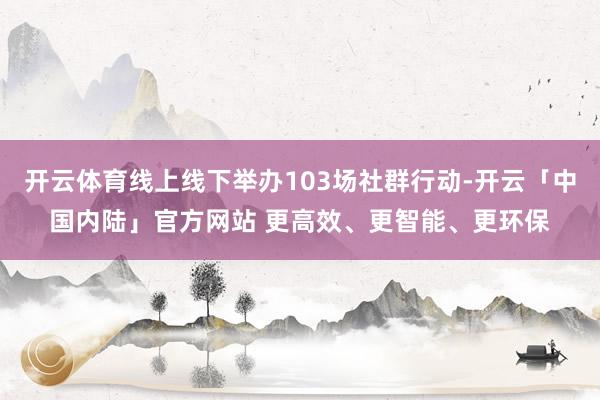 开云体育线上线下举办103场社群行动-开云「中国内陆」官方网站 更高效、更智能、更环保