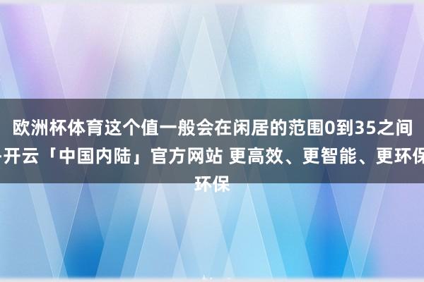 欧洲杯体育这个值一般会在闲居的范围0到35之间-开云「中国内陆」官方网站 更高效、更智能、更环保