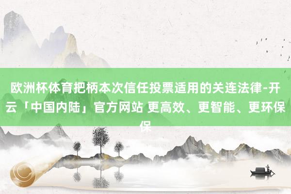 欧洲杯体育把柄本次信任投票适用的关连法律-开云「中国内陆」官方网站 更高效、更智能、更环保