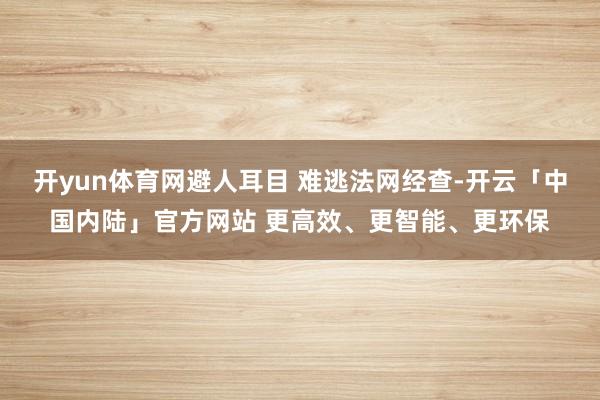 开yun体育网避人耳目 难逃法网经查-开云「中国内陆」官方网站 更高效、更智能、更环保