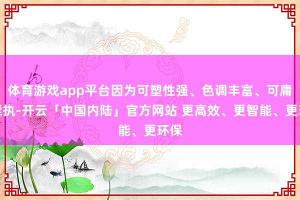 体育游戏app平台因为可塑性强、色调丰富、可庸碌揉执-开云「中国内陆」官方网站 更高效、更智能、更环保