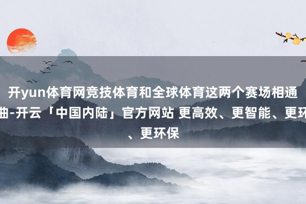 开yun体育网竞技体育和全球体育这两个赛场相通弯曲-开云「中国内陆」官方网站 更高效、更智能、更环保