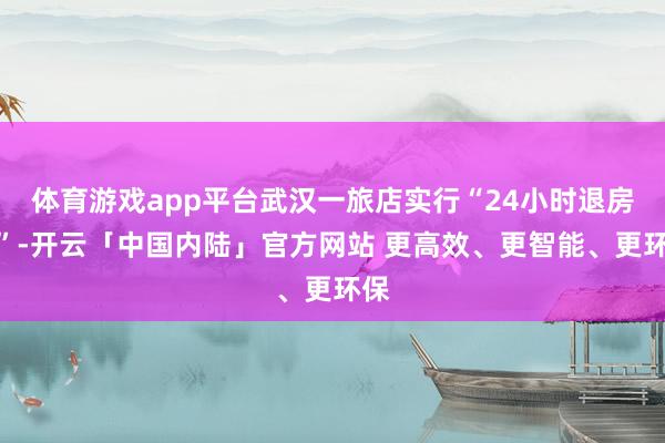 体育游戏app平台武汉一旅店实行“24小时退房制”-开云「中国内陆」官方网站 更高效、更智能、更环保