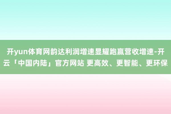 开yun体育网韵达利润增速显耀跑赢营收增速-开云「中国内陆」官方网站 更高效、更智能、更环保