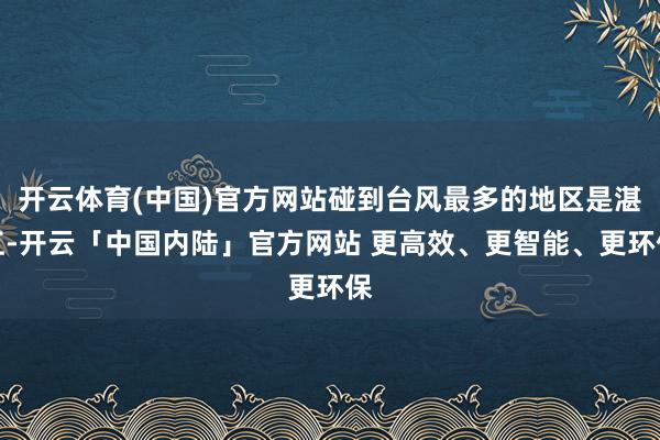 开云体育(中国)官方网站碰到台风最多的地区是湛江-开云「中国内陆」官方网站 更高效、更智能、更环保