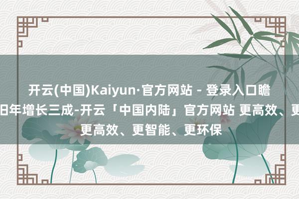 开云(中国)Kaiyun·官方网站 - 登录入口瞻望本年产量较旧年增长三成-开云「中国内陆」官方网站 更高效、更智能、更环保