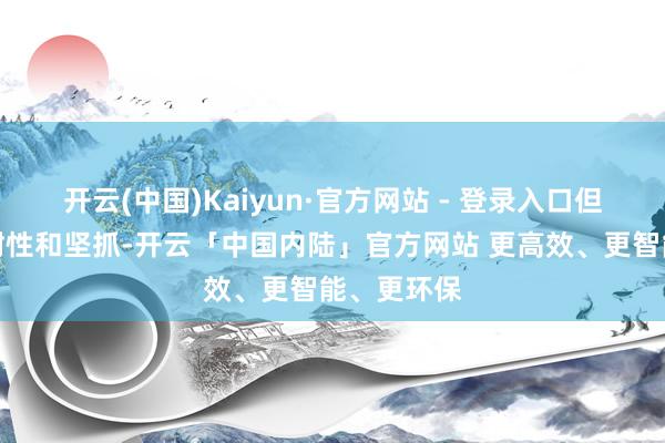 开云(中国)Kaiyun·官方网站 - 登录入口但唯有保抓耐性和坚抓-开云「中国内陆」官方网站 更高效、更智能、更环保