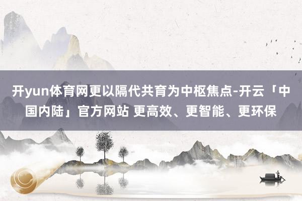 开yun体育网更以隔代共育为中枢焦点-开云「中国内陆」官方网站 更高效、更智能、更环保