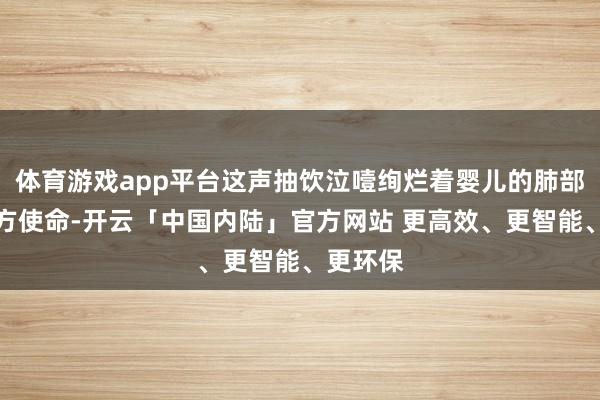 体育游戏app平台这声抽饮泣噎绚烂着婴儿的肺部启动平方使命-开云「中国内陆」官方网站 更高效、更智能、更环保