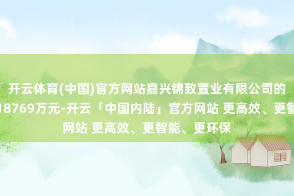 开云体育(中国)官方网站嘉兴锦致置业有限公司的贷款金额为18769万元-开云「中国内陆」官方网站 更高效、更智能、更环保
