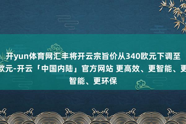 开yun体育网汇丰将开云宗旨价从340欧元下调至305欧元-开云「中国内陆」官方网站 更高效、更智能、更环保