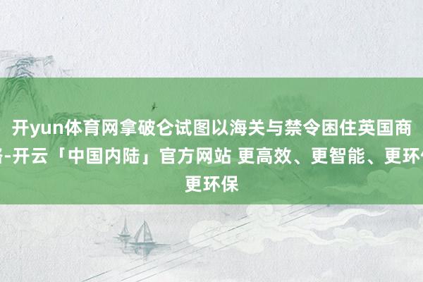 开yun体育网拿破仑试图以海关与禁令困住英国商路-开云「中国内陆」官方网站 更高效、更智能、更环保