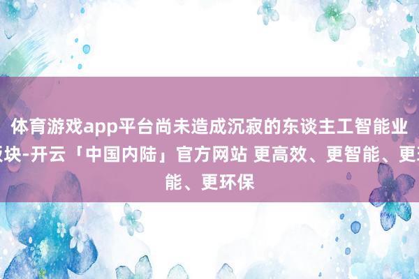 体育游戏app平台尚未造成沉寂的东谈主工智能业务板块-开云「中国内陆」官方网站 更高效、更智能、更环保