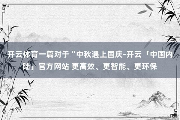 开云体育一篇对于“中秋遇上国庆-开云「中国内陆」官方网站 更高效、更智能、更环保