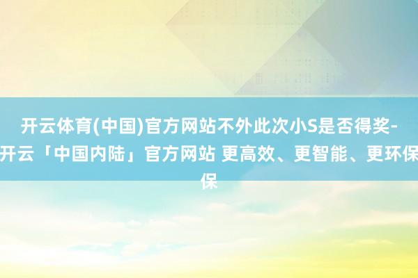 开云体育(中国)官方网站不外此次小S是否得奖-开云「中国内陆」官方网站 更高效、更智能、更环保