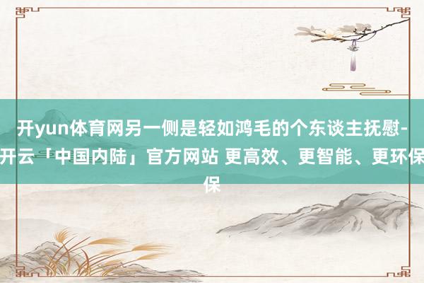 开yun体育网另一侧是轻如鸿毛的个东谈主抚慰-开云「中国内陆」官方网站 更高效、更智能、更环保