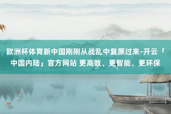 欧洲杯体育新中国刚刚从战乱中复原过来-开云「中国内陆」官方网站 更高效、更智能、更环保