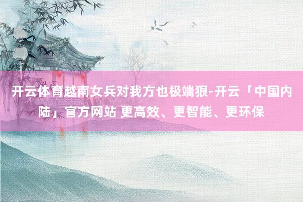 开云体育越南女兵对我方也极端狠-开云「中国内陆」官方网站 更高效、更智能、更环保