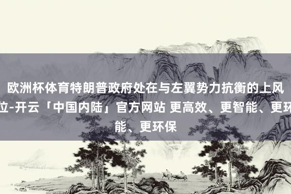 欧洲杯体育特朗普政府处在与左翼势力抗衡的上风地位-开云「中国内陆」官方网站 更高效、更智能、更环保