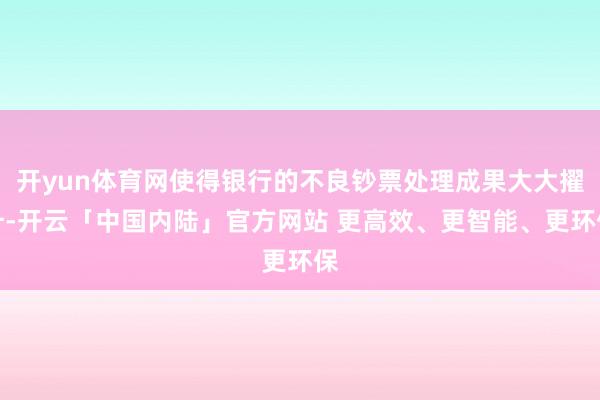 开yun体育网使得银行的不良钞票处理成果大大擢升-开云「中国内陆」官方网站 更高效、更智能、更环保