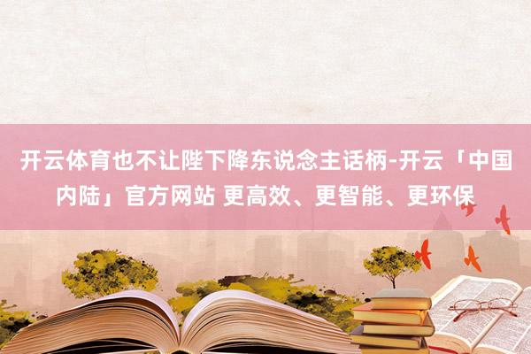 开云体育也不让陛下降东说念主话柄-开云「中国内陆」官方网站 更高效、更智能、更环保