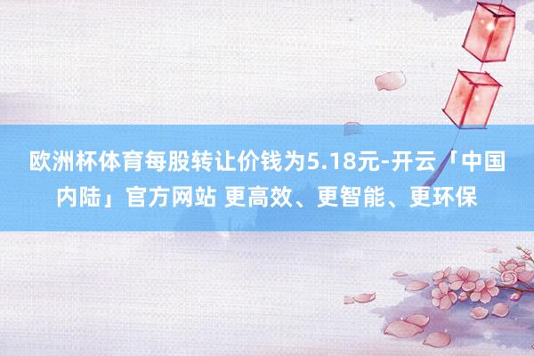 欧洲杯体育每股转让价钱为5.18元-开云「中国内陆」官方网站 更高效、更智能、更环保