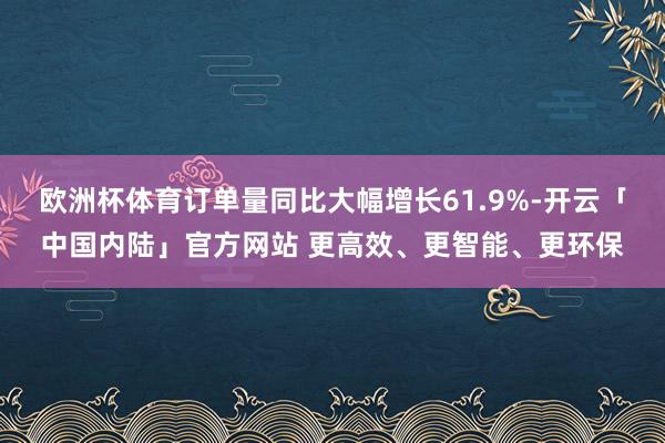 欧洲杯体育订单量同比大幅增长61.9%-开云「中国内陆」官方网站 更高效、更智能、更环保