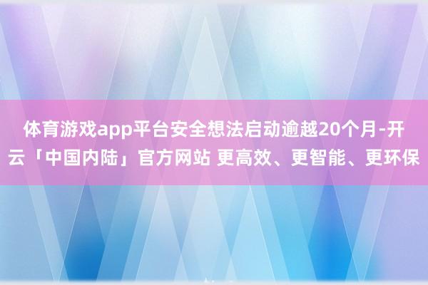 体育游戏app平台安全想法启动逾越20个月-开云「中国内陆」官方网站 更高效、更智能、更环保
