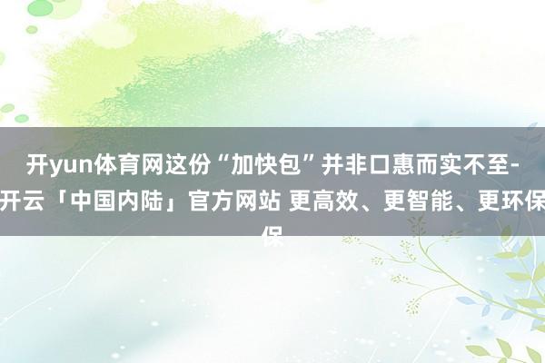 开yun体育网这份“加快包”并非口惠而实不至-开云「中国内陆」官方网站 更高效、更智能、更环保