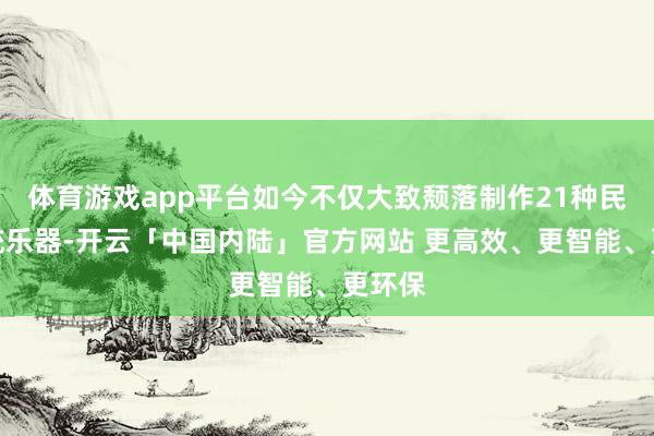 体育游戏app平台如今不仅大致颓落制作21种民族传统乐器-开云「中国内陆」官方网站 更高效、更智能、更环保