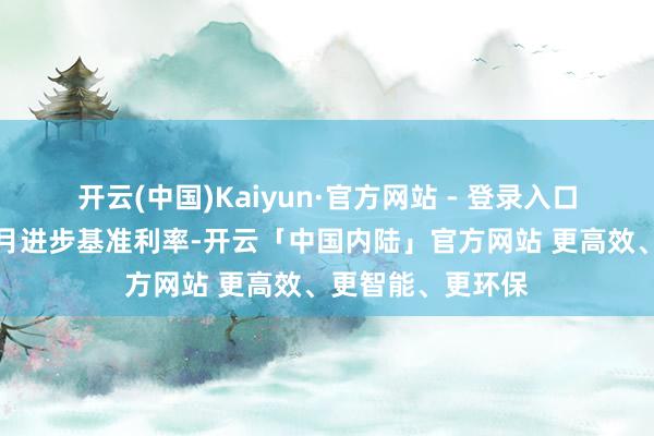 开云(中国)Kaiyun·官方网站 - 登录入口默示可能会在本月进步基准利率-开云「中国内陆」官方网站 更高效、更智能、更环保